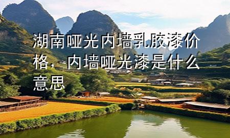 湖南哑光内墙乳胶漆价格，内墙哑光漆是什么意思