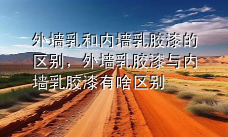 外墙乳和内墙乳胶漆的区别，外墙乳胶漆与内墙乳胶漆有啥区别
