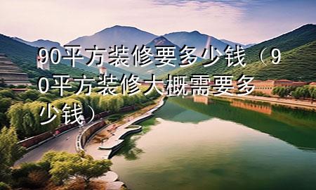 90平方装修要多少钱（90平方装修大概需要多少钱）