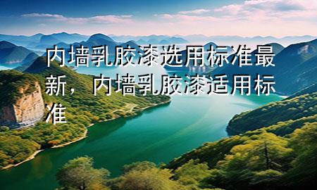 内墙乳胶漆选用标准最新，内墙乳胶漆适用标准