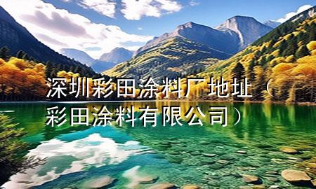 深圳彩田涂料厂地址（彩田涂料有限公司）