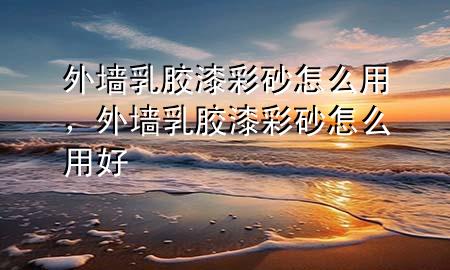 外墙乳胶漆彩砂怎么用，外墙乳胶漆彩砂怎么用好