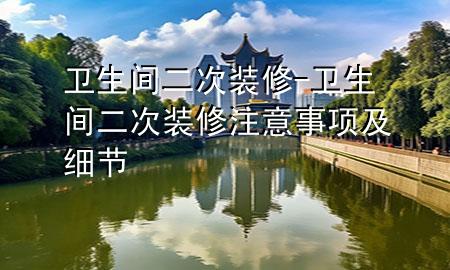 卫生间二次装修-卫生间二次装修注意事项及细节