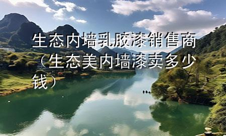 生态内墙乳胶漆销售商（生态美内墙漆卖多少钱）