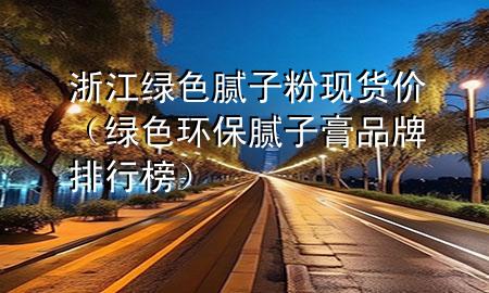 浙江绿色腻子粉现货价（绿色环保腻子膏品牌排行榜）