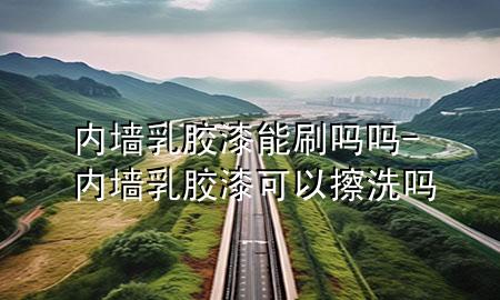 内墙乳胶漆能刷吗吗-内墙乳胶漆可以擦洗吗