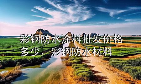 彩钢防水涂料批发价格多少，彩钢防水材料