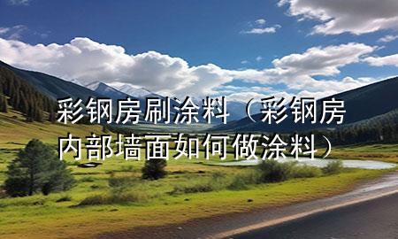 彩钢房刷涂料（彩钢房内部墙面如何做涂料）
