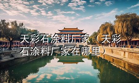 天彩石涂料厂家（天彩石涂料厂家在哪里）