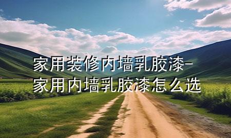 家用装修内墙乳胶漆-家用内墙乳胶漆怎么选