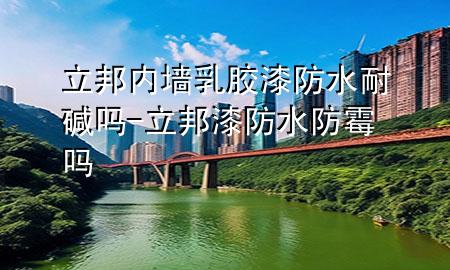 立邦内墙乳胶漆防水耐碱吗-立邦漆防水防霉吗