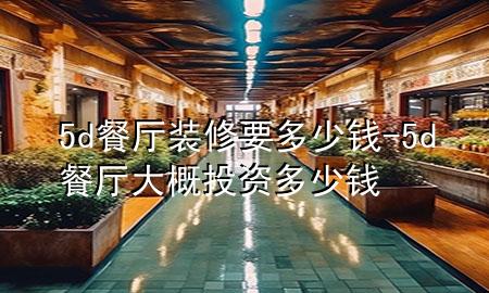 5d餐厅装修要多少钱-5d餐厅大概投资多少钱