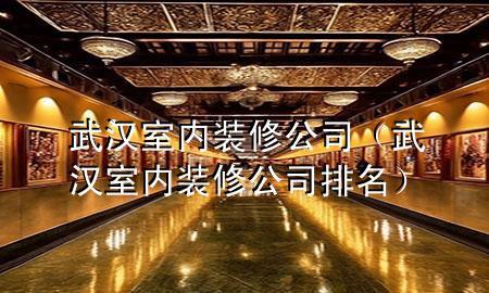 武汉室内装修公司（武汉室内装修公司排名）