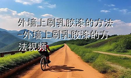 外墙上刷乳胶漆的方法-外墙上刷乳胶漆的方法视频