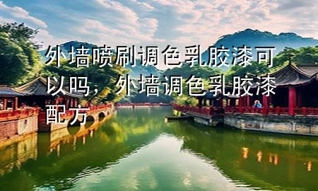 外墙喷刷调色乳胶漆可以吗，外墙调色乳胶漆配方
