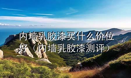 内墙乳胶漆买什么价位好（内墙乳胶漆测评）