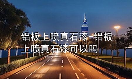 铝板上喷真石漆-铝板上喷真石漆可以吗