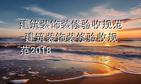 建筑装饰装修验收规范-建筑装饰装修验收规范2018
