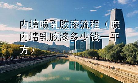 内墙喷乳胶漆流程（喷内墙乳胶漆多少钱一平方）