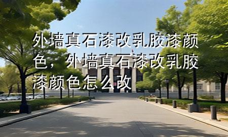 外墙真石漆改乳胶漆颜色，外墙真石漆改乳胶漆颜色怎么改