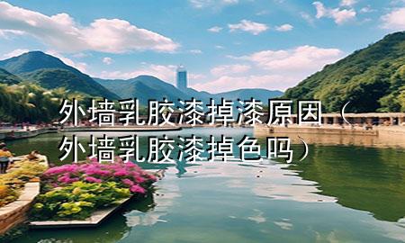 外墙乳胶漆掉漆原因（外墙乳胶漆掉色吗）