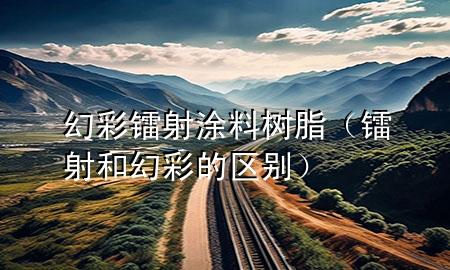 幻彩镭射涂料树脂（镭射和幻彩的区别）