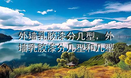 外墙乳胶漆分几型，外墙乳胶漆分几型和几型