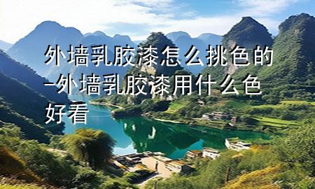 外墙乳胶漆怎么挑色的-外墙乳胶漆用什么色好看