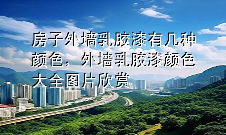 房子外墙乳胶漆有几种颜色，外墙乳胶漆颜色大全图片欣赏