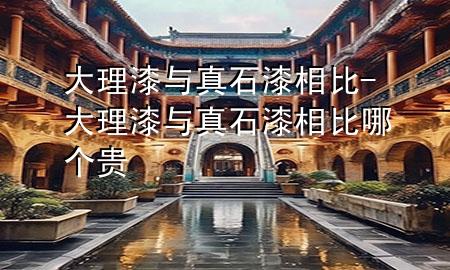 大理漆与真石漆相比-大理漆与真石漆相比哪个贵