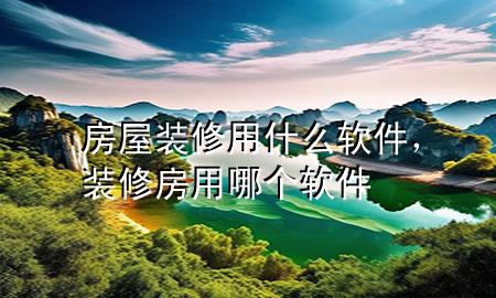 房屋装修用什么软件，装修房用哪个软件