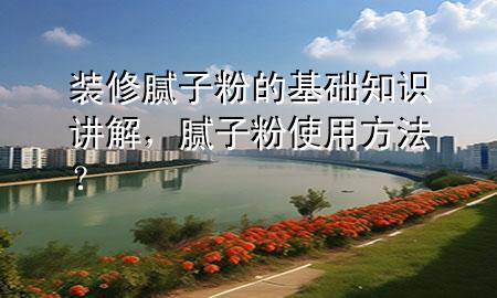 装修腻子粉的基础知识讲解，腻子粉使用方法？