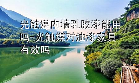 光触媒内墙乳胶漆能用吗-光触媒对油漆家具有效吗