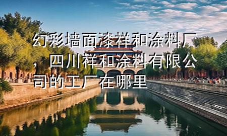 幻彩墙面漆祥和涂料厂，四川祥和涂料有限公司的工厂在哪里