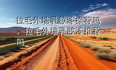 拉毛外墙乳胶漆推荐吗，拉毛外墙乳胶漆推荐吗