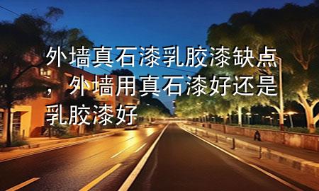 外墙真石漆乳胶漆缺点，外墙用真石漆好还是乳胶漆好