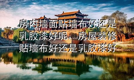 房内墙面贴墙布好还是乳胶漆好呢，房屋装修贴墙布好还是乳胶漆好
