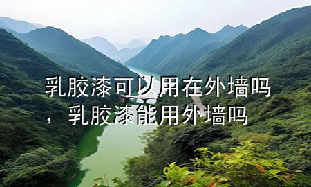 乳胶漆可以用在外墙吗，乳胶漆能用外墙吗