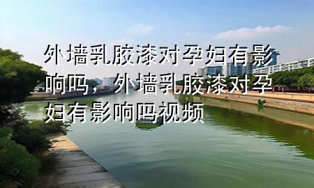 外墙乳胶漆对孕妇有影响吗，外墙乳胶漆对孕妇有影响吗视频