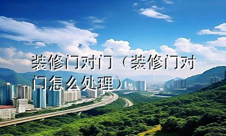 装修门对门（装修门对门怎么处理）