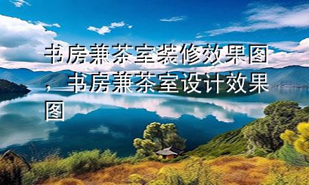 书房兼茶室装修效果图，书房兼茶室设计效果图
