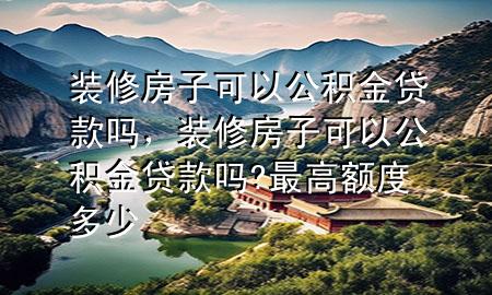 装修房子可以公积金贷款吗，装修房子可以公积金贷款吗?最高额度多少