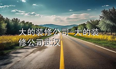 大的装修公司-大的装修公司武汉