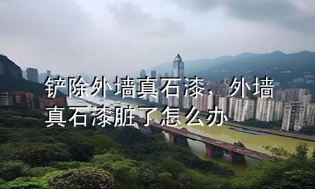 铲除外墙真石漆，外墙真石漆脏了怎么办