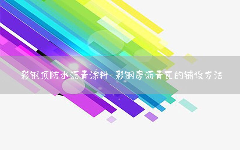 彩钢顶防水沥青涂料-彩钢房沥青瓦的铺设方法