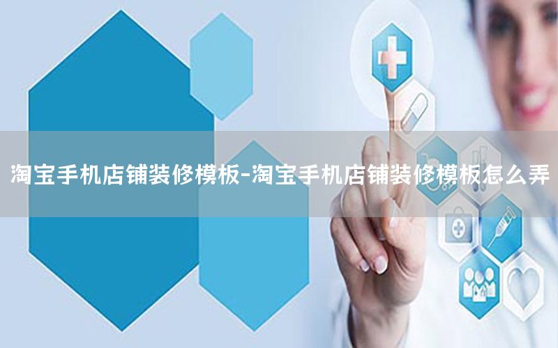 淘宝手机店铺装修模板-淘宝手机店铺装修模板怎么弄