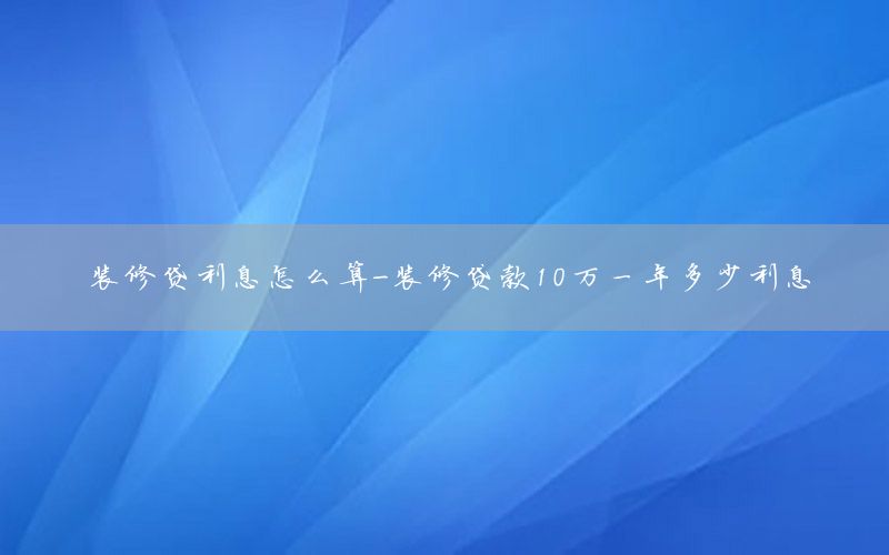装修贷利息怎么算-装修贷款10万一年多少利息
