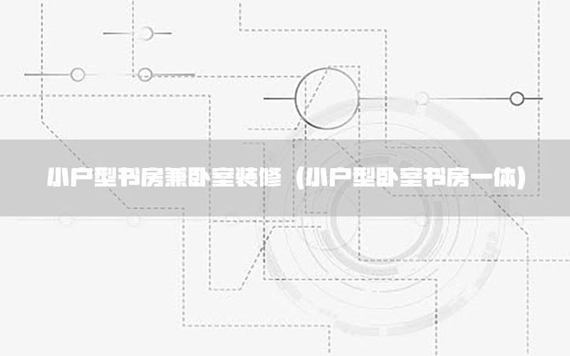 小户型书房兼卧室装修（小户型卧室书房一体）