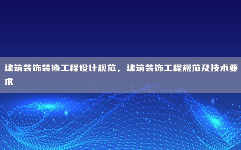 建筑装饰装修工程设计规范，建筑装饰工程规范及技术要求