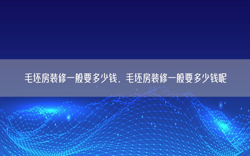毛坯房装修一般要多少钱，毛坯房装修一般要多少钱呢